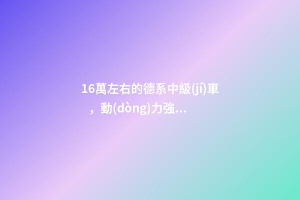 16萬左右的德系中級(jí)車，動(dòng)力強(qiáng)而且空間大，買到手的人都說值